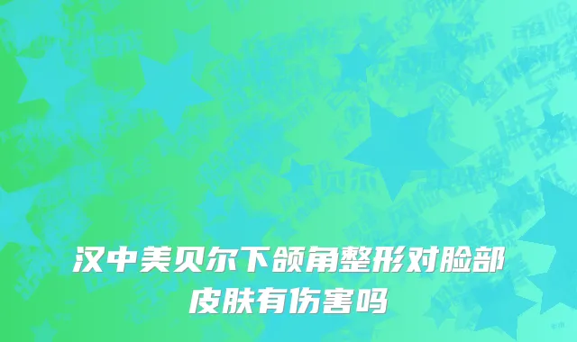 汉中美贝尔下颌角整形对脸部皮肤有伤害吗