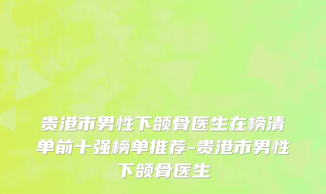 贵港市男性下颌骨医生在榜清单前十强榜单推荐-贵港市男性下颌骨医生