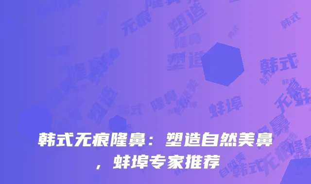 韩式无痕隆鼻：塑造自然美鼻，蚌埠专家推荐
