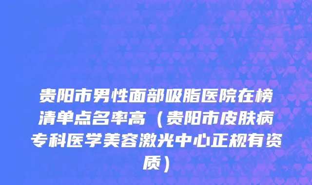 贵阳市男性面部吸脂医院在榜清单点名率高（贵阳市皮肤病专科医学美容激光中心正规有资质）