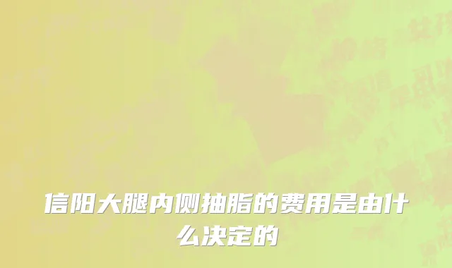 信阳大腿内侧抽脂的费用是由什么决定的