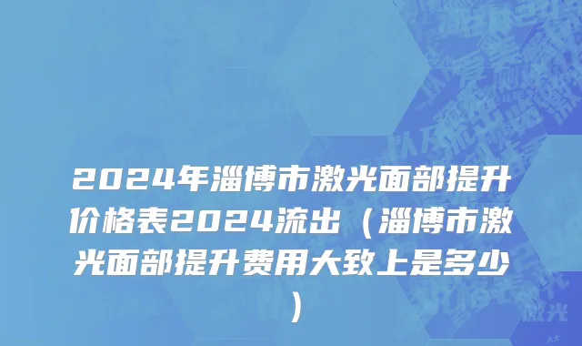 2024年淄博市激光面部提升价格表2024流出（淄博市激光面部提升费用大致上是多少）