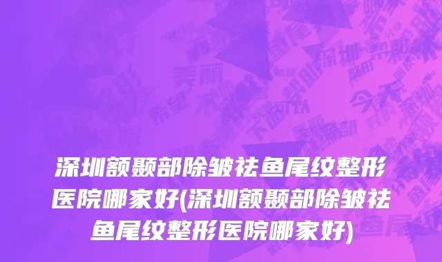 深圳额颞部除皱祛鱼尾纹整形医院哪家好(深圳额颞部除皱祛鱼尾纹整形医院哪家好)