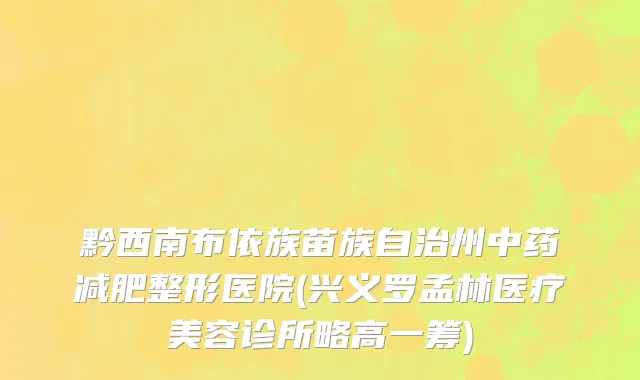 黔西南布依族苗族自治州中药减肥整形医院(兴义罗孟林医疗美容诊所略高一筹)