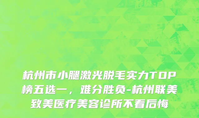 杭州市小腿激光脱毛实力TOP榜五选一，难分胜负-杭州联美致美医疗美容诊所不看后悔