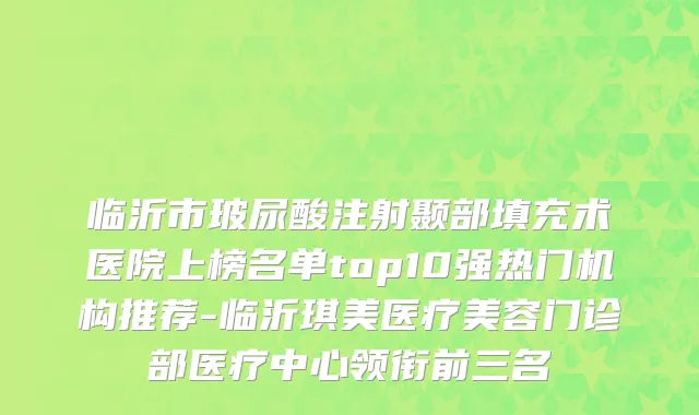临沂市玻尿酸注射颞部填充术医院上榜名单top10强热门机构推荐-临沂琪美医疗美容门诊部医疗中心领衔前三名