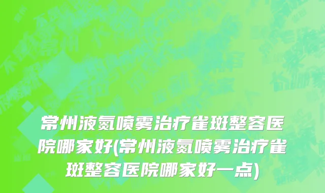 常州液氮喷雾治疗雀斑整容医院哪家好(常州液氮喷雾治疗雀斑整容医院哪家好一点)