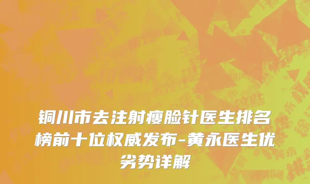 铜川市去注射瘦脸针医生排名榜前十位权威发布-黄永医生优劣势详解