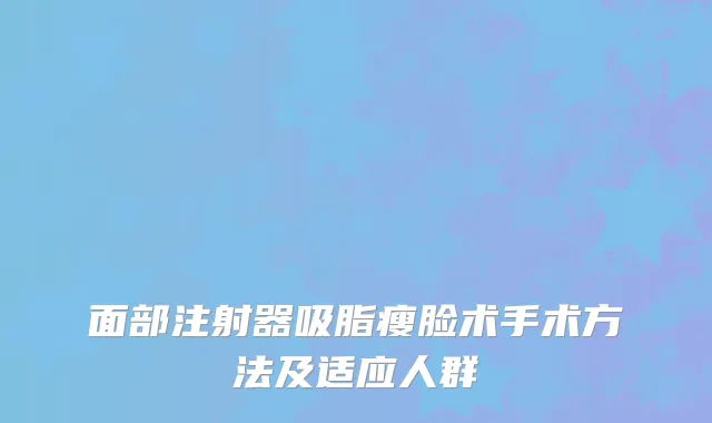 面部注射器吸脂瘦脸术手术方法及适应人群