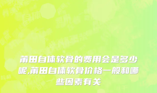 莆田自体软骨的费用会是多少呢,莆田自体软骨价格一般和哪些因素有关
