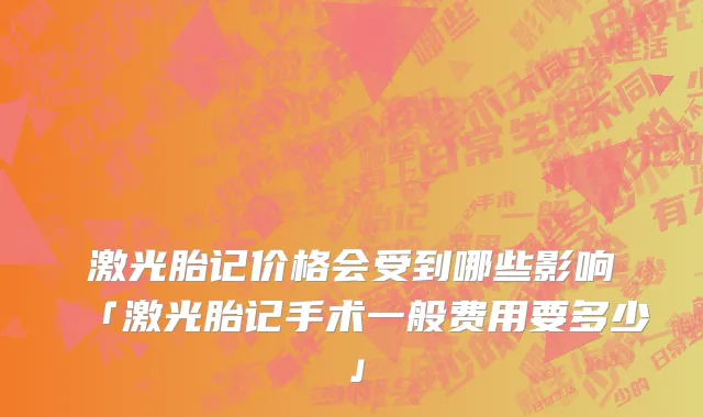 激光胎记价格会受到哪些影响「激光胎记手术一般费用要多少」