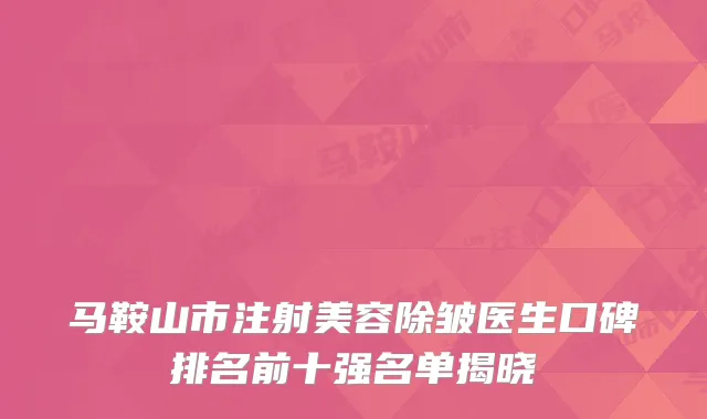 马鞍山市注射美容除皱医生口碑排名前十强名单揭晓