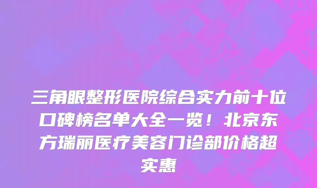 三角眼整形医院综合实力前十位口碑榜名单大全一览!北京东方瑞丽医疗美容门诊部价格超实惠