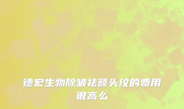 德宏生物除皱祛额头纹的费用很高么