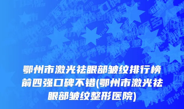 鄂州市激光祛眼部皱纹排行榜前四强口碑不错(鄂州市激光祛眼部皱纹整形医院)