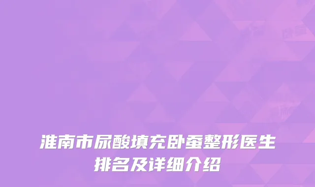 淮南市尿酸填充卧蚕整形医生排名及详细介绍