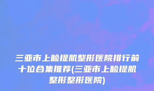 三亚市上睑提肌整形医院排行前十位合集推荐(三亚市上睑提肌整形整形医院)