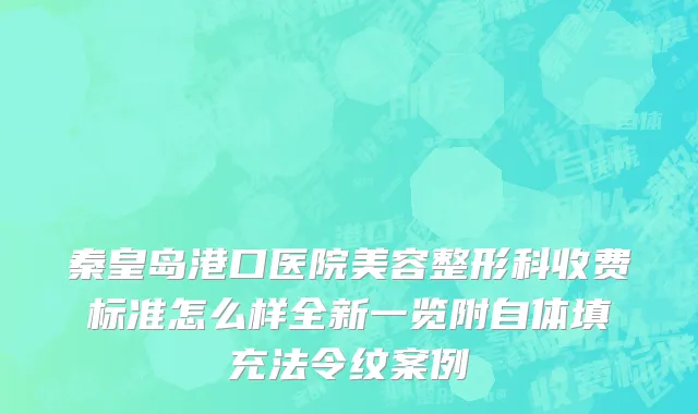 秦皇岛港口医院美容整形科收费标准怎么样全新一览附自体填充法令纹案例