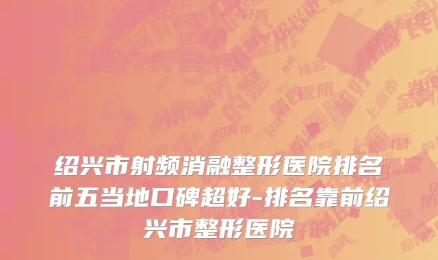 绍兴市射频消融整形医院排名前五当地口碑超好-排名靠前绍兴市整形医院