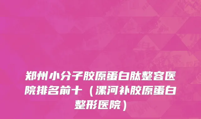 郑州小分子胶原蛋白肽整容医院排名前十（漯河补胶原蛋白整形医院）