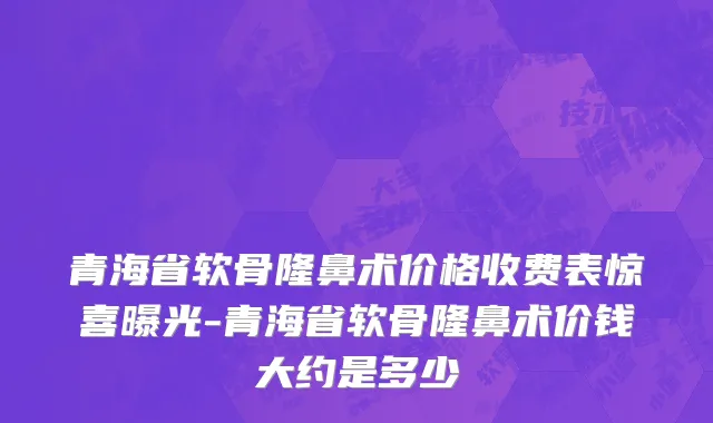 青海省软骨隆鼻术价格收费表惊喜曝光-青海省软骨隆鼻术价钱大约是多少