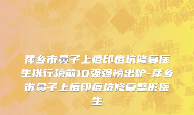 萍乡市鼻子上痘印痘坑修复医生排行榜前10强强榜出炉-萍乡市鼻子上痘印痘坑修复整形医生