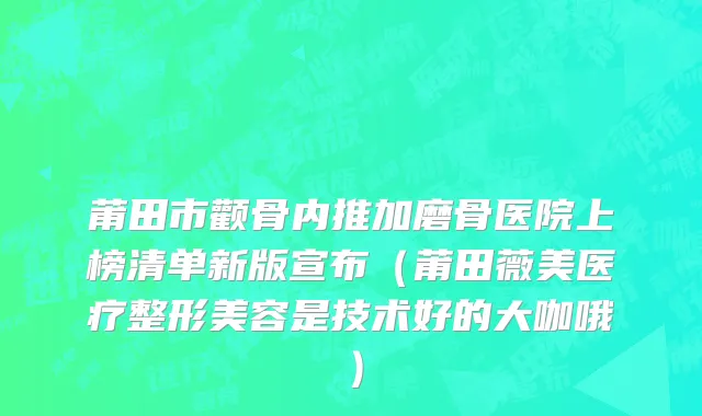 莆田市颧骨内推加磨骨医院上榜清单新版宣布（莆田薇美医疗整形美容是技术好的大咖哦）