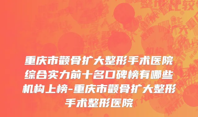 重庆市颧骨扩大整形手术医院综合实力前十名口碑榜有哪些机构上榜-重庆市颧骨扩大整形手术整形医院