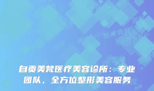 自贡美梵医疗美容诊所：专业团队，全方位整形美容服务