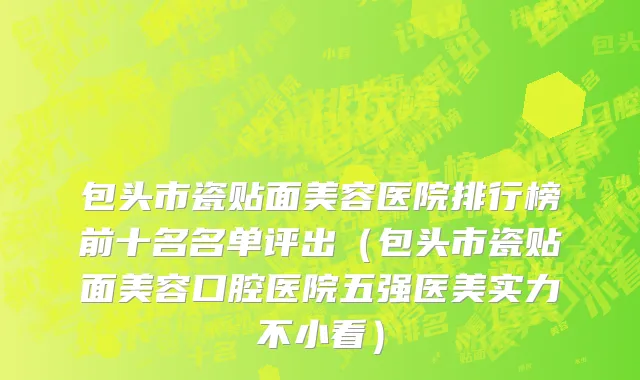 包头市瓷贴面美容医院排行榜前十名名单评出（包头市瓷贴面美容口腔医院五强医美实力不小看）