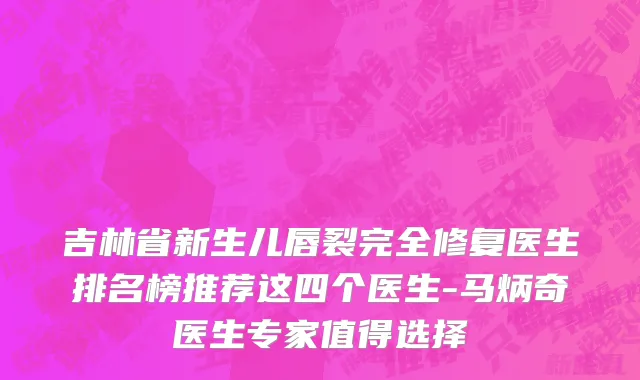 吉林省新生儿唇裂完全修复医生排名榜推荐这四个医生-马炳奇医生专家值得选择