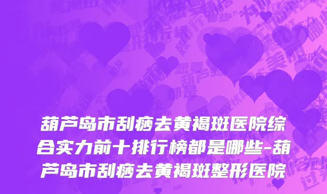 葫芦岛市刮痧去黄褐斑医院综合实力前十排行榜都是哪些-葫芦岛市刮痧去黄褐斑整形医院