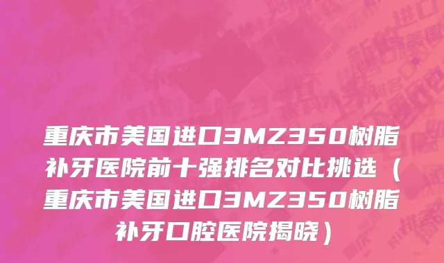 重庆市美国进口3MZ350树脂补牙医院前十强排名对比挑选（重庆市美国进口3MZ350树脂补牙口腔医院揭晓）
