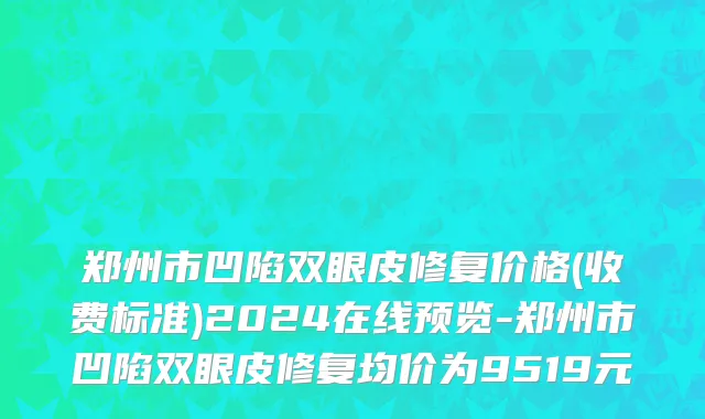 郑州市凹陷双眼皮修复价格(收费标准)2024在线预览-郑州市凹陷双眼皮修复均价为9519元