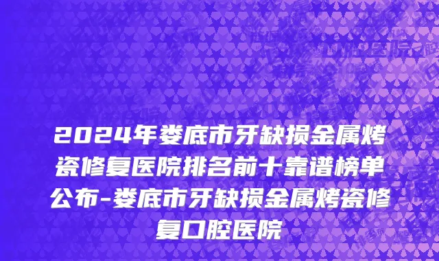 2024年娄底市牙缺损金属烤瓷修复医院排名前十靠谱榜单公布-娄底市牙缺损金属烤瓷修复口腔医院
