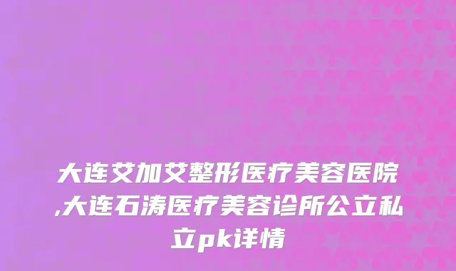 大连艾加艾整形医疗美容医院,大连石涛医疗美容诊所公立私立pk详情