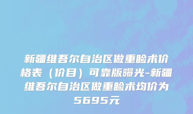 新疆维吾尔自治区做重睑术价格表（价目）可靠版曝光-新疆维吾尔自治区做重睑术均价为5695元
