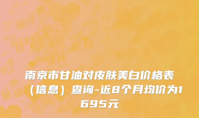 南京市甘油对皮肤美白价格表（信息）查询-近8个月均价为1695元