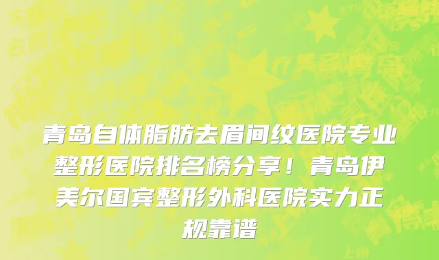 青岛自体脂肪去眉间纹医院专业整形医院排名榜分享!青岛伊美尔国宾整形外科医院实力正规靠谱