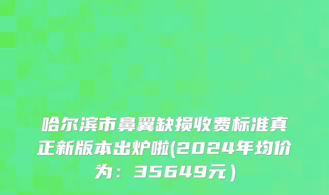 哈尔滨市鼻翼缺损收费标准真正新版本出炉啦(2024年均价为：35649元）