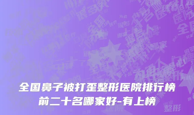 全国鼻子被打歪整形医院排行榜前二十名哪家好-有上榜