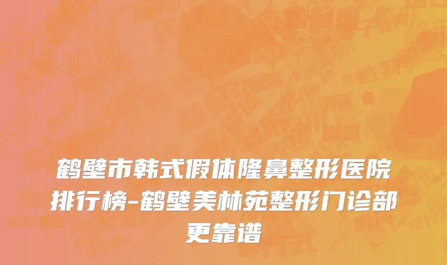 鹤壁市韩式假体隆鼻整形医院排行榜-鹤壁美林苑整形门诊部更靠谱