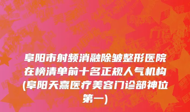 阜阳市射频消融除皱整形医院在榜清单前十名正规人气机构(阜阳天熹医疗美容门诊部神位第一)