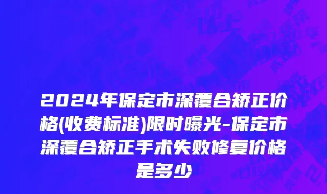 2024年保定市深覆合矫正价格(收费标准)限时曝光-保定市深覆合矫正手术失败修复价格是多少