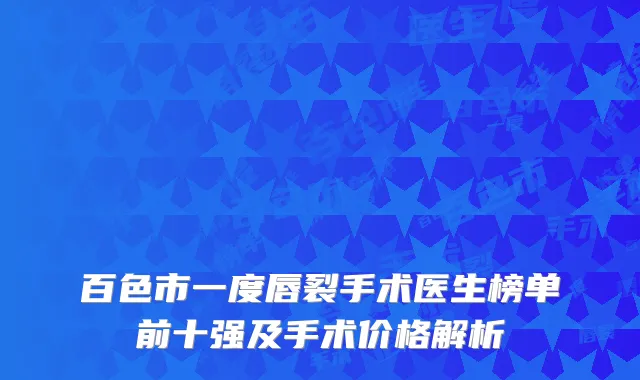 百色市一度唇裂手术医生榜单前十强及手术价格解析