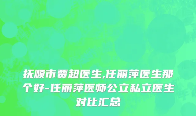 抚顺市贾超医生,任丽萍医生那个好-任丽萍医师公立私立医生对比汇总