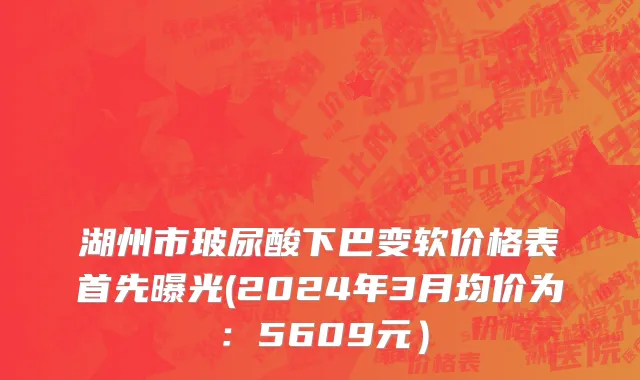 湖州市玻尿酸下巴变软价格表首先曝光(2024年3月均价为：5609元）