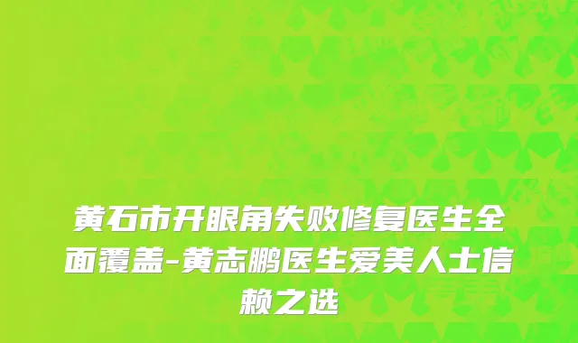 黄石市开眼角失败修复医生全面覆盖-黄志鹏医生爱美人士信赖之选