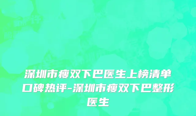 深圳市瘦双下巴医生上榜清单口碑热评-深圳市瘦双下巴整形医生