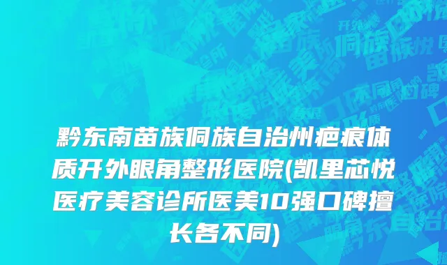 黔东南苗族侗族自治州疤痕体质开外眼角整形医院(凯里芯悦医疗美容诊所医美10强口碑擅长各不同)
